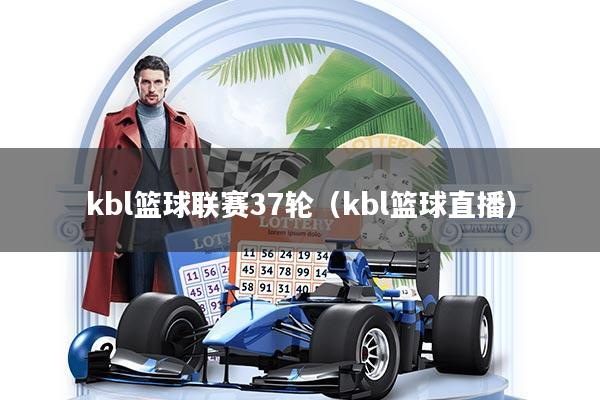 kbl篮球联赛37轮（kbl篮球直播）