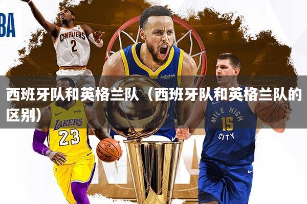 西班牙队和英格兰队（西班牙队和英格兰队的区别）