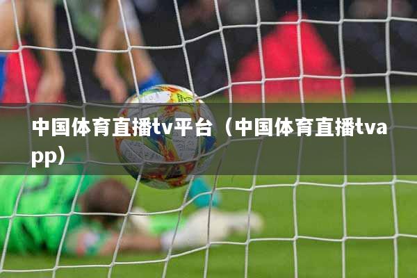 中国体育直播tv平台（中国体育直播tvapp）