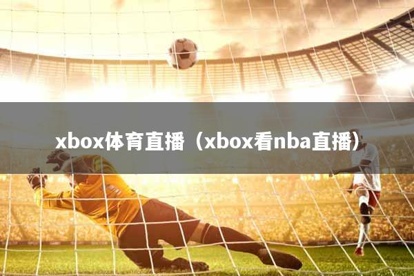 xbox体育直播（xbox看nba直播）