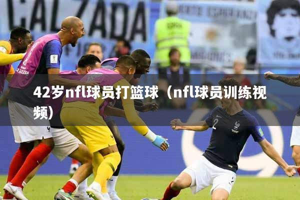 42岁nfl球员打篮球（nfl球员训练视频）