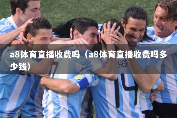a8体育直播收费吗（a8体育直播收费吗多少钱）