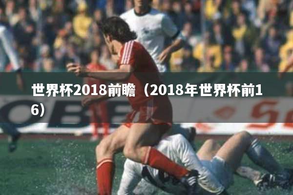 世界杯2018前瞻（2018年世界杯前16）