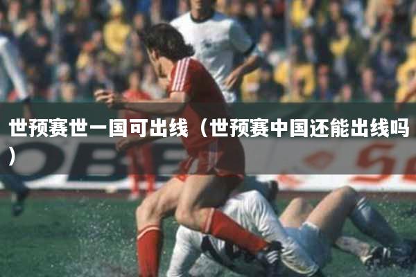 世预赛世一国可出线（世预赛中国还能出线吗）
