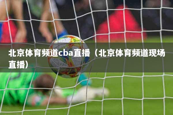 北京体育频道cba直播（北京体育频道现场直播）