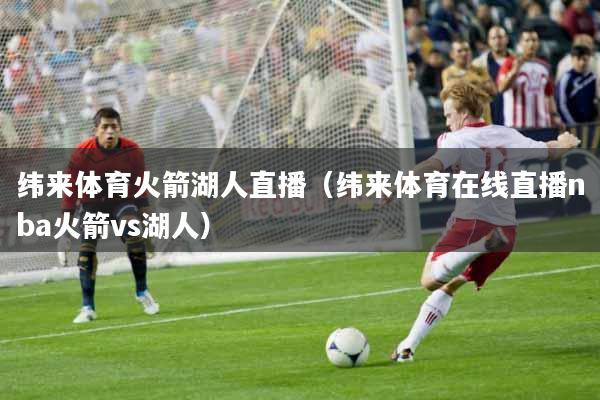 纬来体育火箭湖人直播（纬来体育在线直播nba火箭vs湖人）