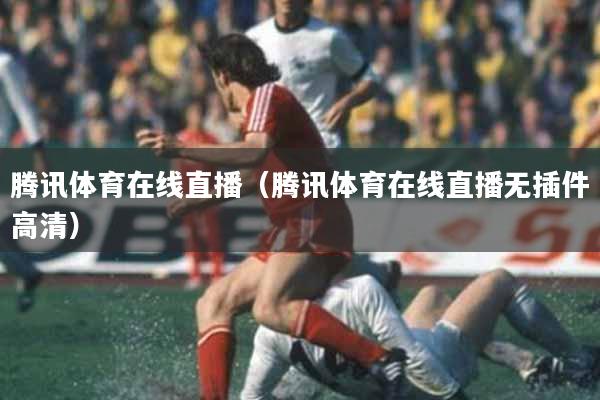 腾讯体育在线直播（腾讯体育在线直播无插件高清）