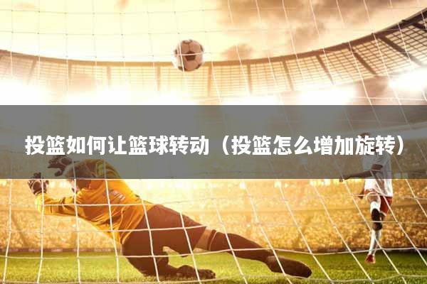 投篮如何让篮球转动（投篮怎么增加旋转）