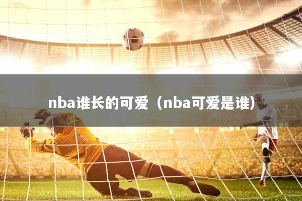 nba谁长的可爱（nba可爱是谁）