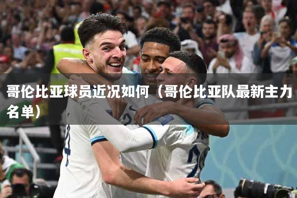 哥伦比亚球员近况如何（哥伦比亚队最新主力名单）