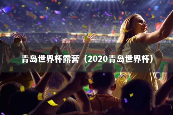 青岛世界杯露营（2020青岛世界杯）