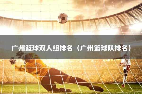 广州篮球双人组排名（广州篮球队排名）