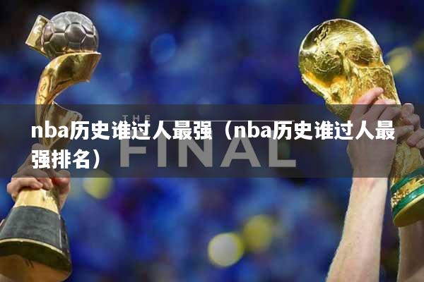 nba历史谁过人最强（nba历史谁过人最强排名）