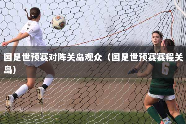国足世预赛对阵关岛观众（国足世预赛赛程关岛）