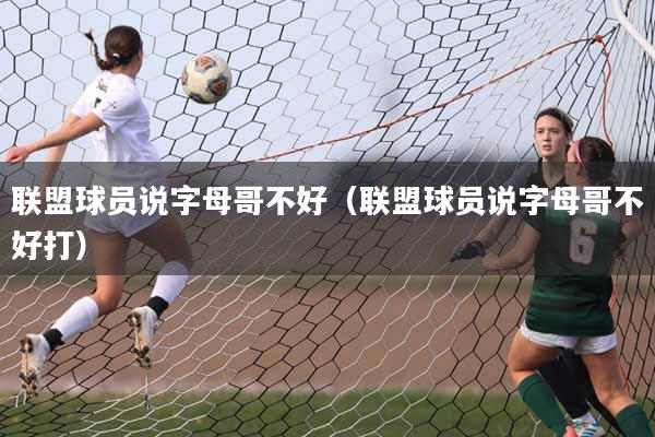 联盟球员说字母哥不好（联盟球员说字母哥不好打）