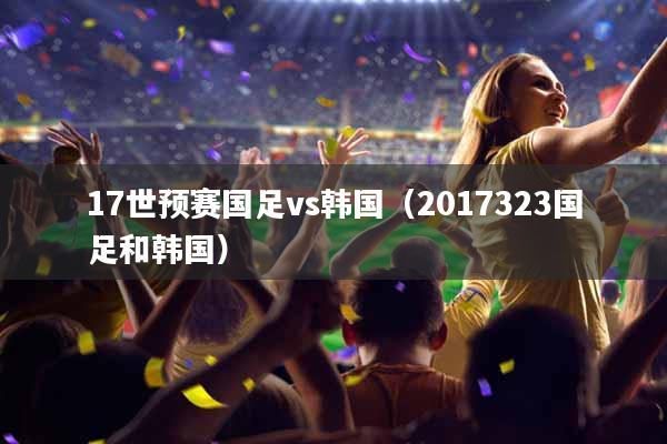 17世预赛国足vs韩国（2017323国足和韩国）