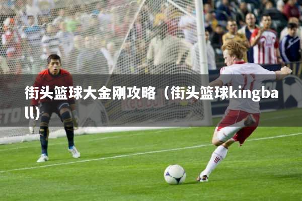 街头篮球大金刚攻略（街头篮球kingball）