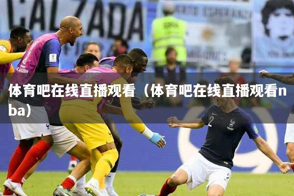 体育吧在线直播观看（体育吧在线直播观看nba）