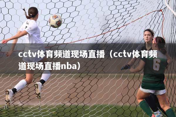 cctv体育频道现场直播（cctv体育频道现场直播nba）