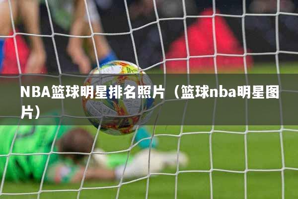 NBA篮球明星排名照片（篮球nba明星图片）