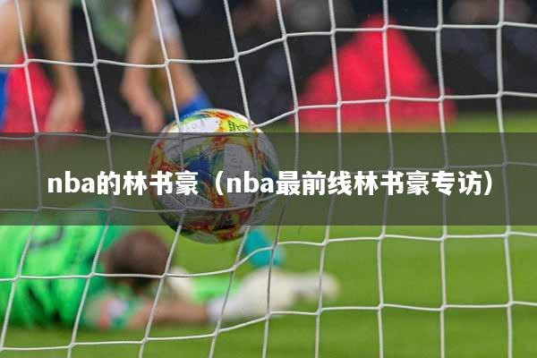 nba的林书豪（nba最前线林书豪专访）
