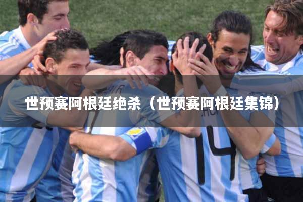 世预赛阿根廷绝杀（世预赛阿根廷集锦）