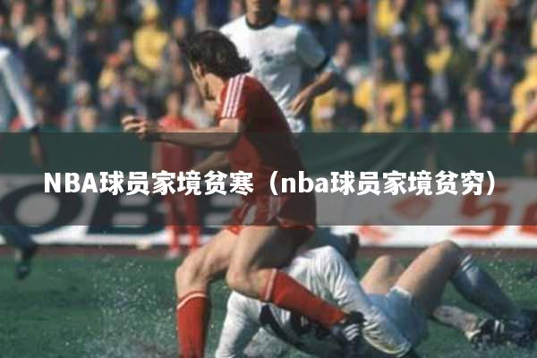 NBA球员家境贫寒（nba球员家境贫穷）