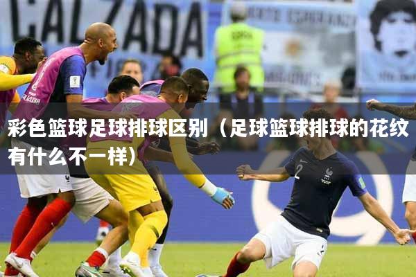 彩色篮球足球排球区别（足球篮球排球的花纹有什么不一样）