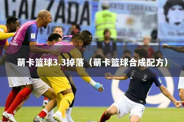 萌卡篮球3.3掉落（萌卡篮球合成配方）