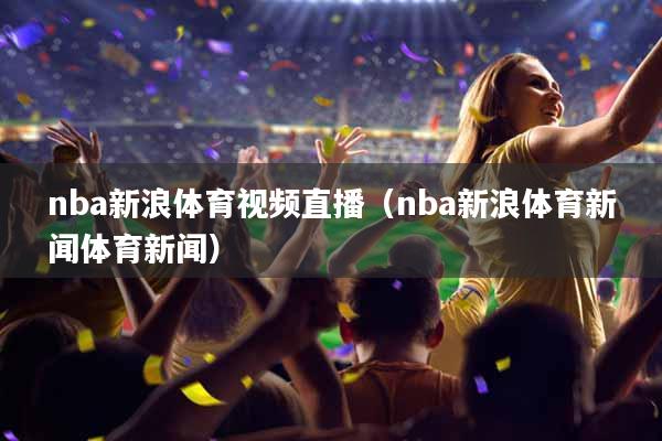 nba新浪体育视频直播（nba新浪体育新闻体育新闻）