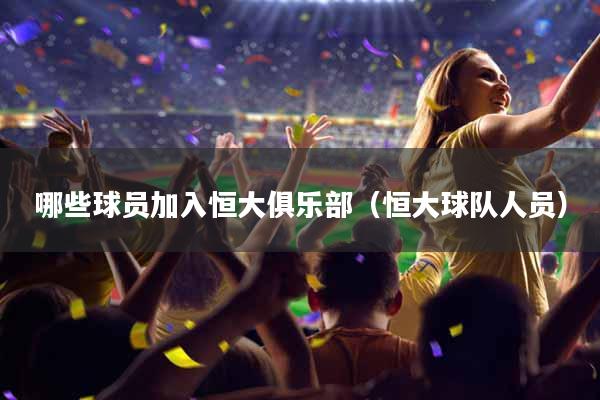 哪些球员加入恒大俱乐部（恒大球队人员）