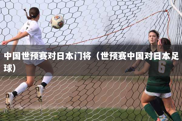 中国世预赛对日本门将（世预赛中国对日本足球）
